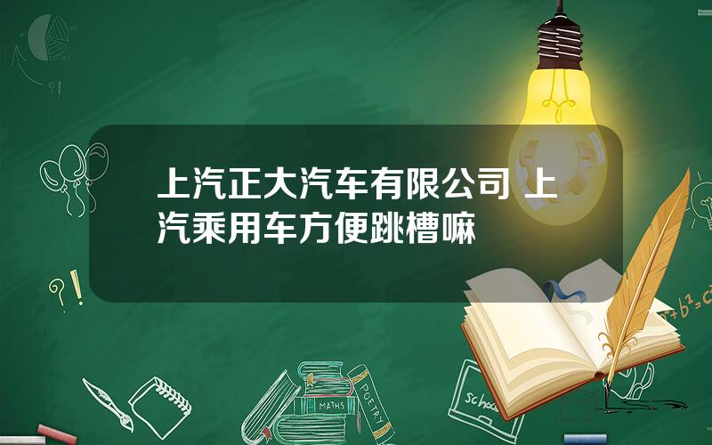 上汽正大汽车有限公司 上汽乘用车方便跳槽嘛